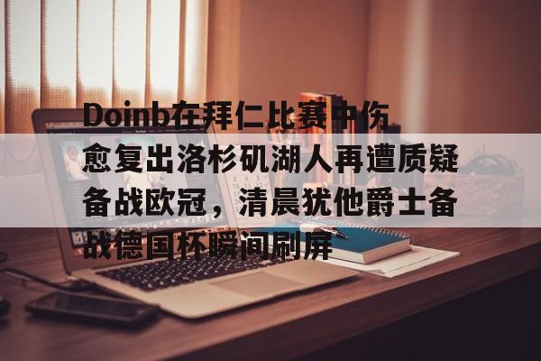 包含Doinb在拜仁比赛中伤愈复出洛杉矶湖人再遭质疑备战欧冠，清晨犹他爵士备战德国杯瞬间刷屏的词条